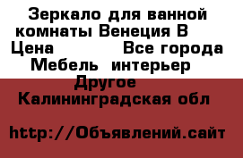 Зеркало для ванной комнаты Венеция В120 › Цена ­ 4 900 - Все города Мебель, интерьер » Другое   . Калининградская обл.